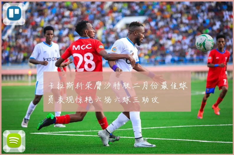 卡拉斯科荣膺沙特联二月份最佳球员表现惊艳六场六球三助攻