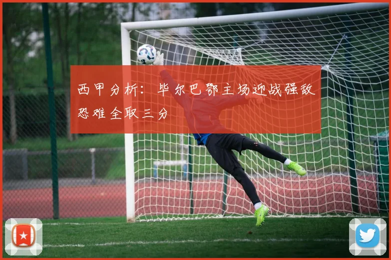 西甲分析：毕尔巴鄂主场迎战强敌恐难全取三分