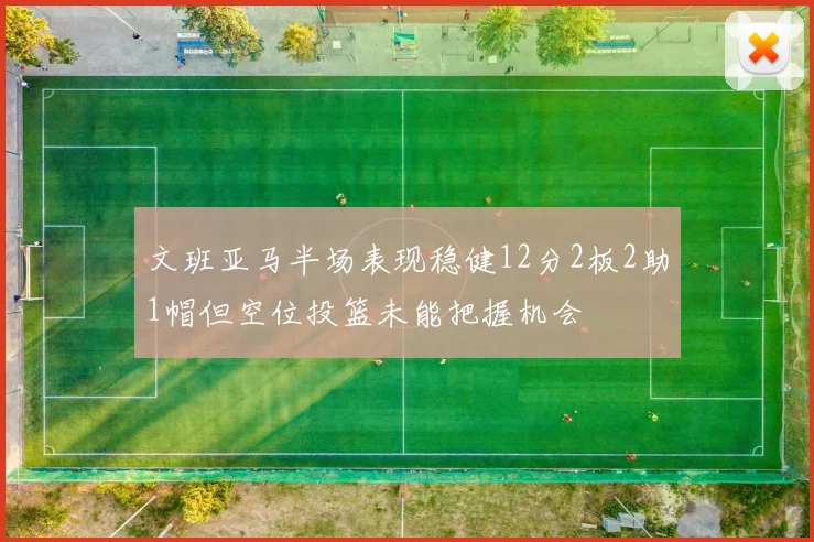 文班亚马半场表现稳健12分2板2助1帽但空位投篮未能把握机会