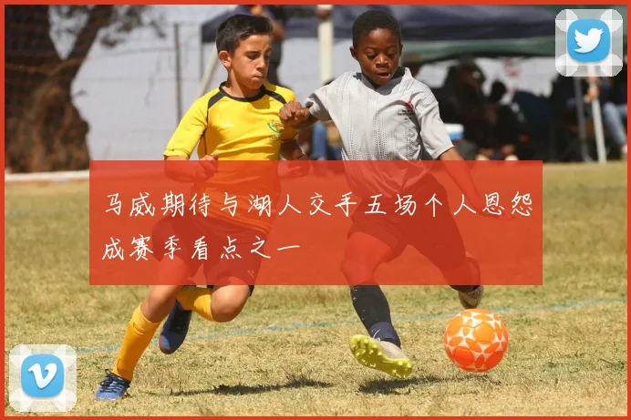 马威期待与湖人交手五场个人恩怨成赛季看点之一