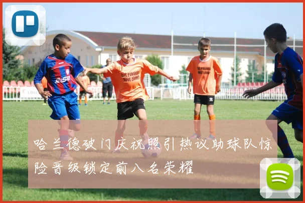 哈兰德破门庆祝照引热议助球队惊险晋级锁定前八名荣耀