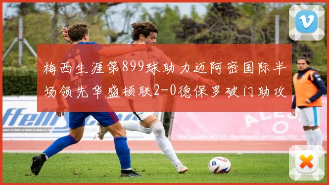 梅西生涯第899球助力迈阿密国际半场领先华盛顿联2-0德保罗破门助攻